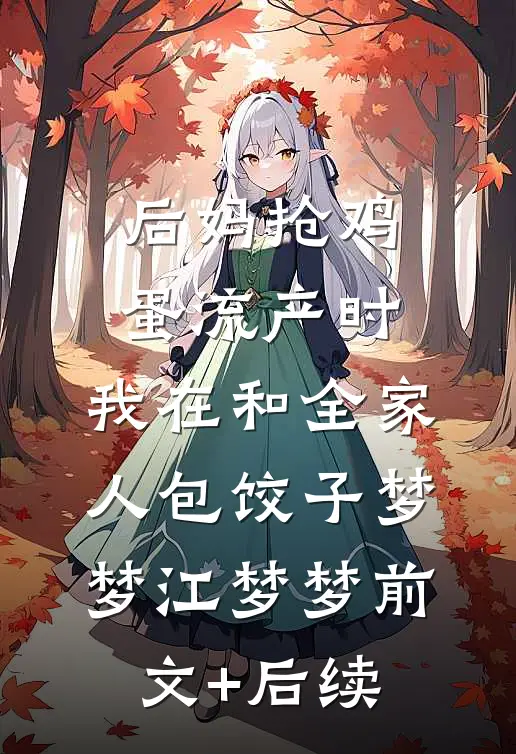 后妈抢鸡蛋流产时，我在和全家人包饺子梦梦江梦梦前文+后续