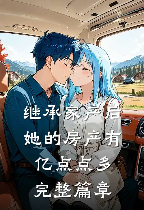 继承家产后，她的房产有亿点点多完整篇章