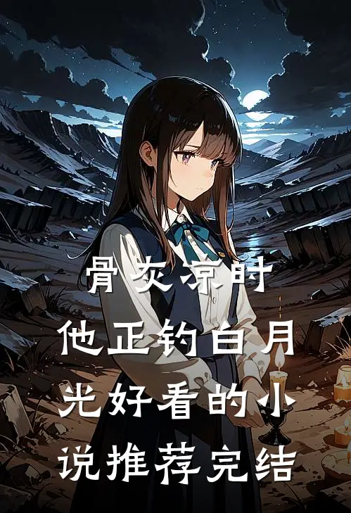 骨灰凉时，他正钓白月光好看的小说推荐完结