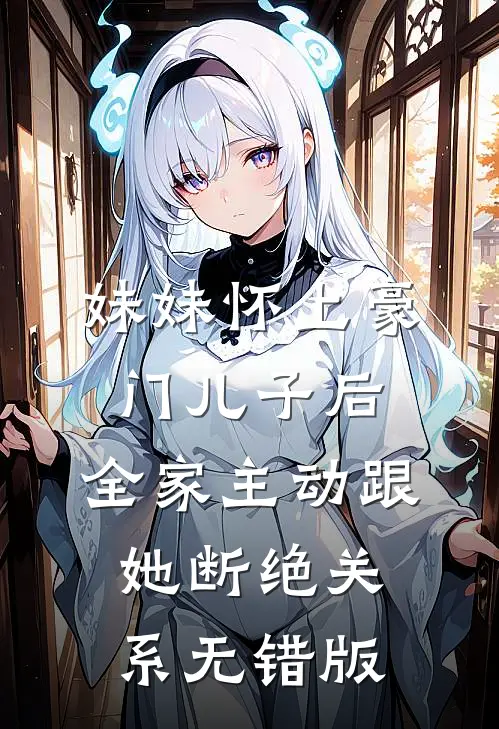 妹妹怀上豪门儿子后，全家主动跟她断绝关系无错版