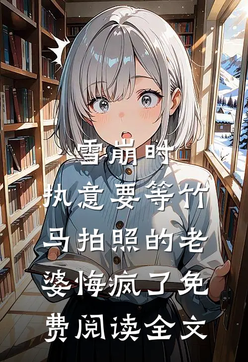 雪崩时，执意要等竹马拍照的老婆悔疯了免费阅读全文