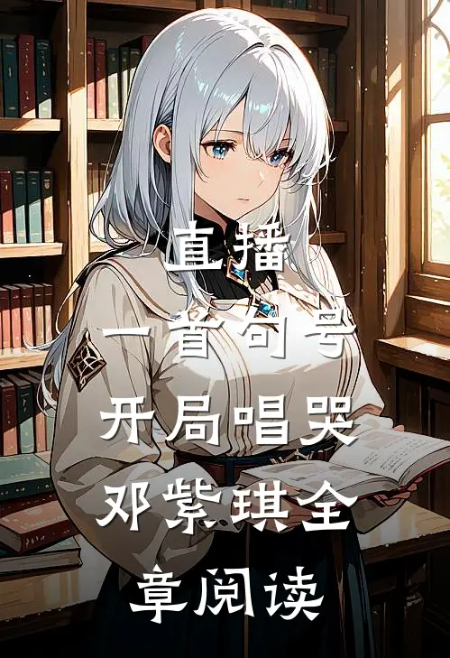 直播：一首句号，开局唱哭邓紫琪全章阅读