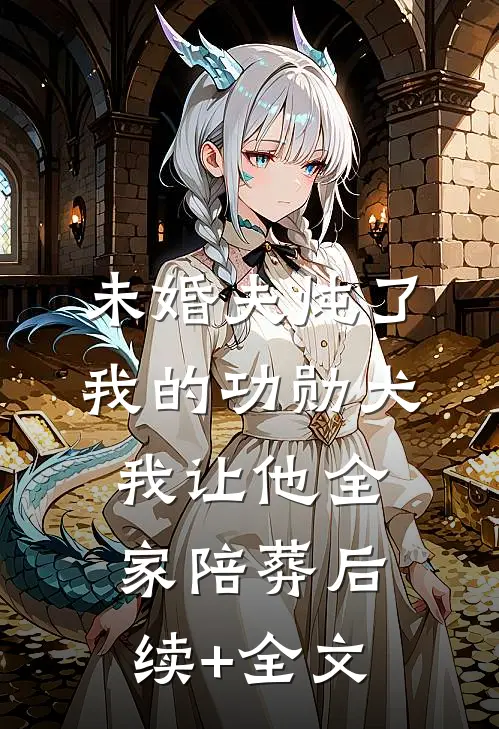 未婚夫炖了我的功勋犬，我让他全家陪葬后续+全文