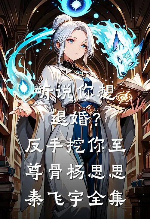 听说你想退婚？反手挖你至尊骨杨思思秦飞宇 全集