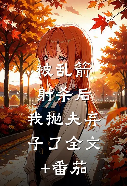 被乱箭射杀后，我抛夫弃子了全文+番茄
