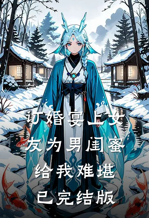订婚宴上女友为男闺蜜给我难堪已完结版