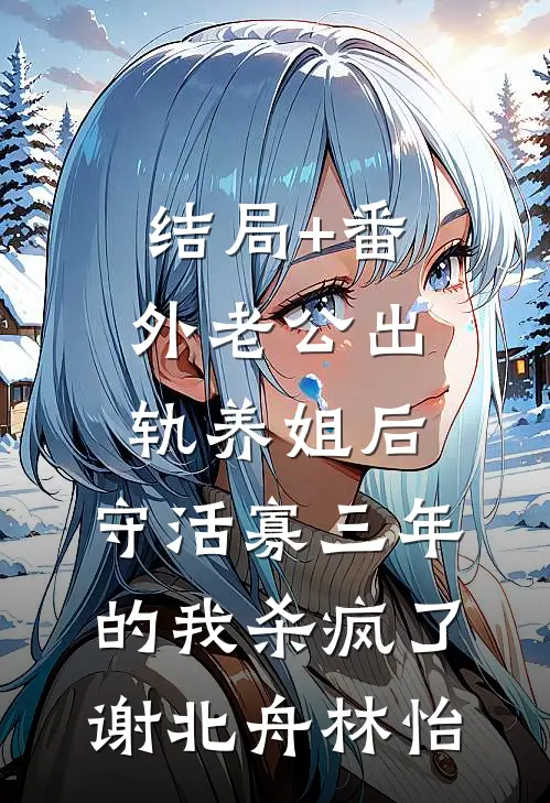 结局+番外老公出轨养姐后，守活寡三年的我杀疯了谢北舟林怡