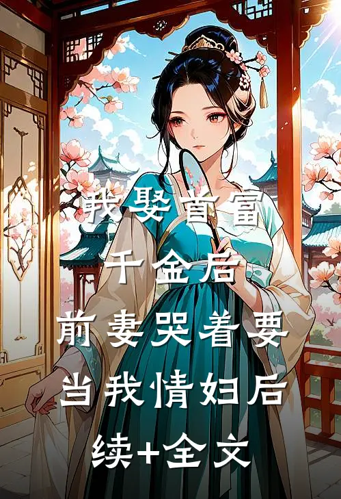 我娶首富千金后，前妻哭着要当我情妇后续+全文