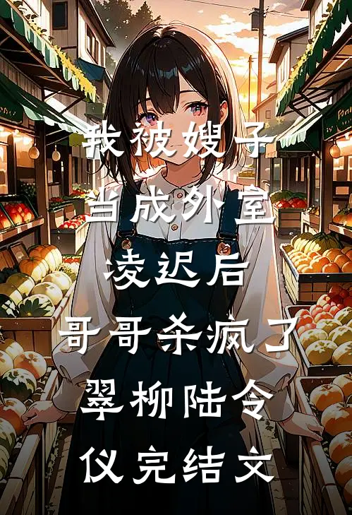 我被嫂子当成外室凌迟后，哥哥杀疯了翠柳陆令仪完结文