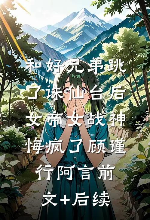 和好兄弟跳了诛仙台后，女帝女战神悔疯了顾谨行阿言前文+后续