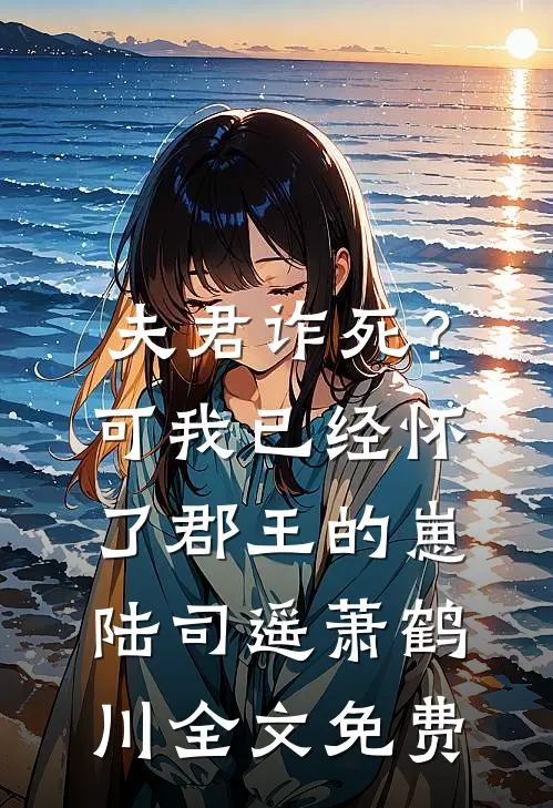 夫君诈死？可我已经怀了郡王的崽陆司遥萧鹤川全文免费