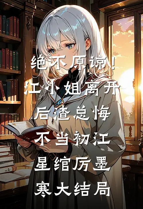 绝不原谅！江小姐离开后，渣总悔不当初江星绾厉墨寒大结局