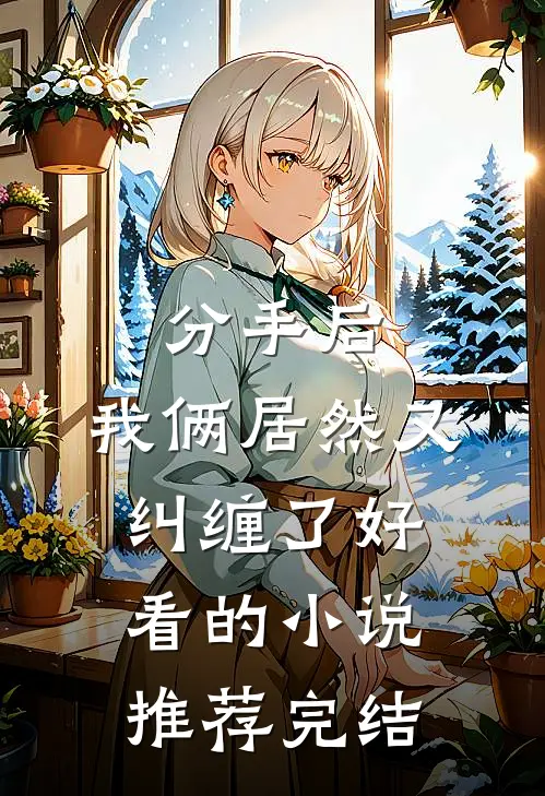 分手后，我俩居然又纠缠了好看的小说推荐完结