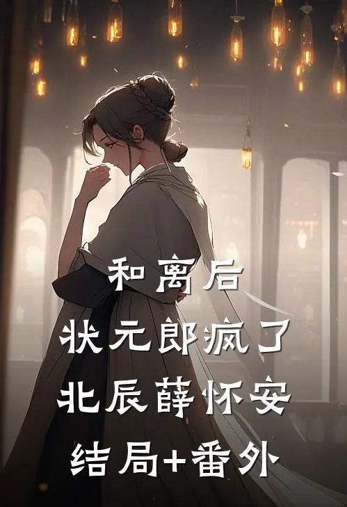 和离后，状元郎疯了北辰薛怀安结局+番外