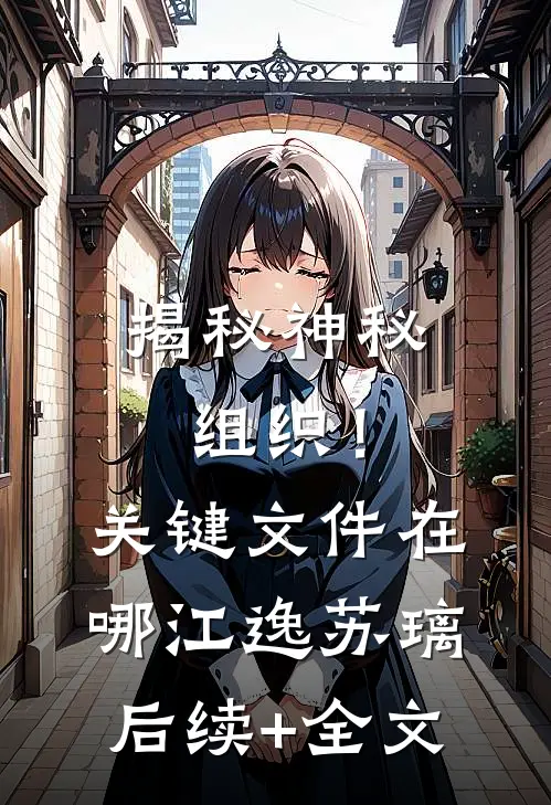 揭秘神秘组织！关键文件在哪江逸苏璃后续+全文