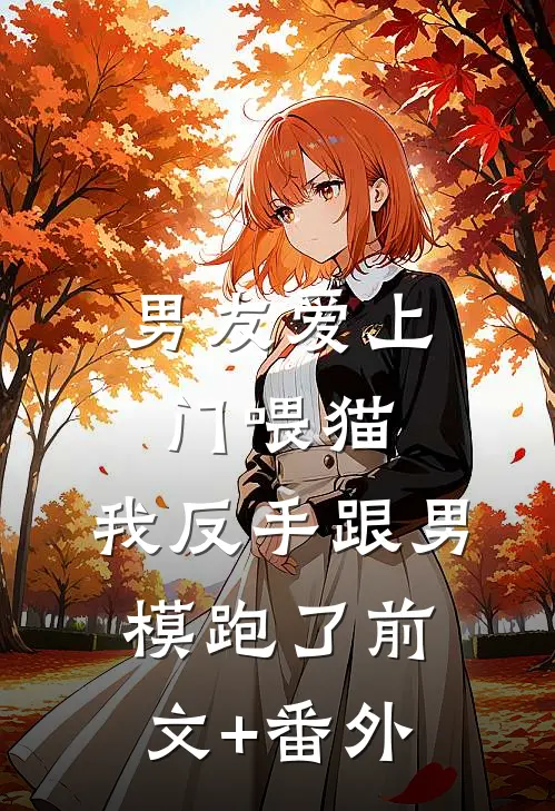 男友爱上门喂猫，我反手跟男模跑了前文+番外
