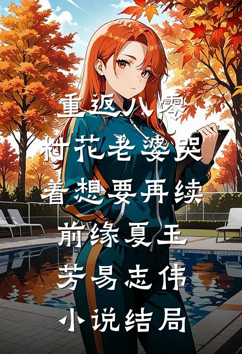 重返八零，村花老婆哭着想要再续前缘夏玉芳易志伟小说结局