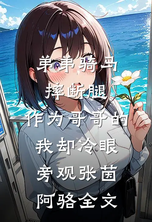 弟弟骑马摔断腿，作为哥哥的我却冷眼旁观张茵阿骆全文