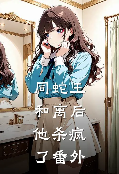 同蛇王和离后，他杀疯了 番外