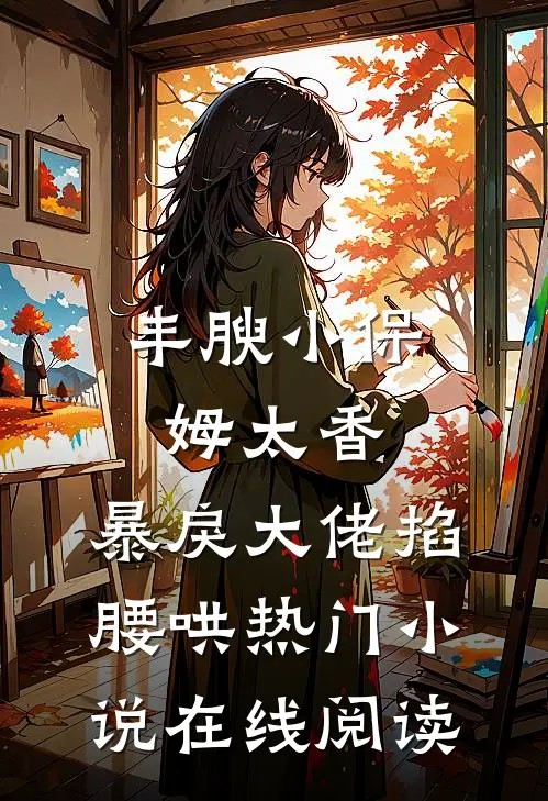 丰腴小保姆太香，暴戾大佬掐腰哄热门小说在线阅读