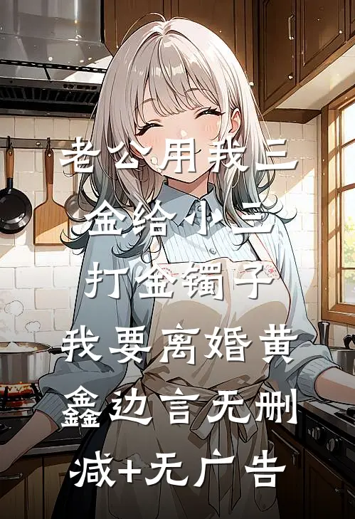老公用我三金给小三打金镯子，我要离婚黄鑫边言无删减+无广告