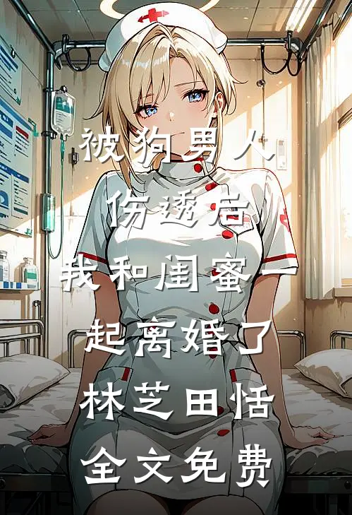 被狗男人伤透后，我和闺蜜一起离婚了林芝田恬全文免费
