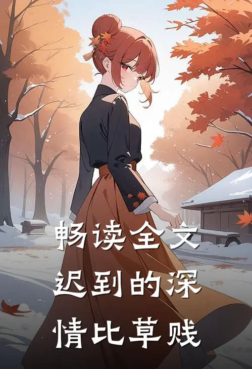 畅读全文迟到的深情比草贱