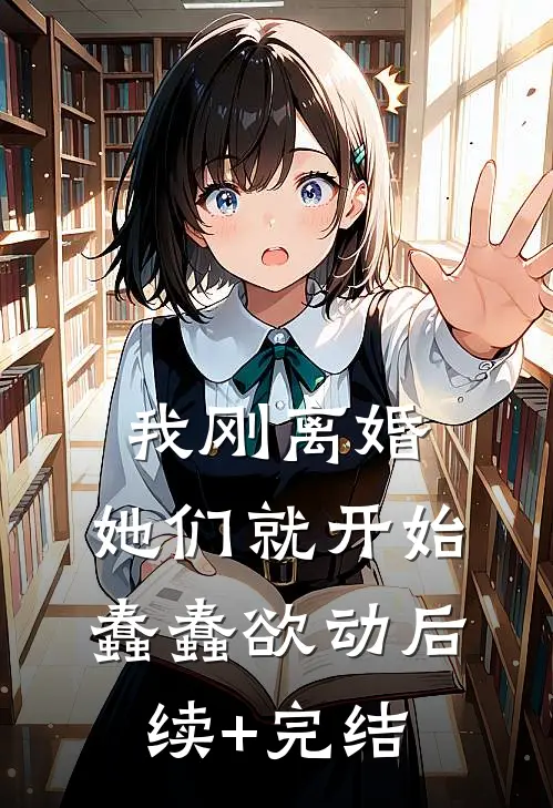 我刚离婚，她们就开始蠢蠢欲动后续+完结