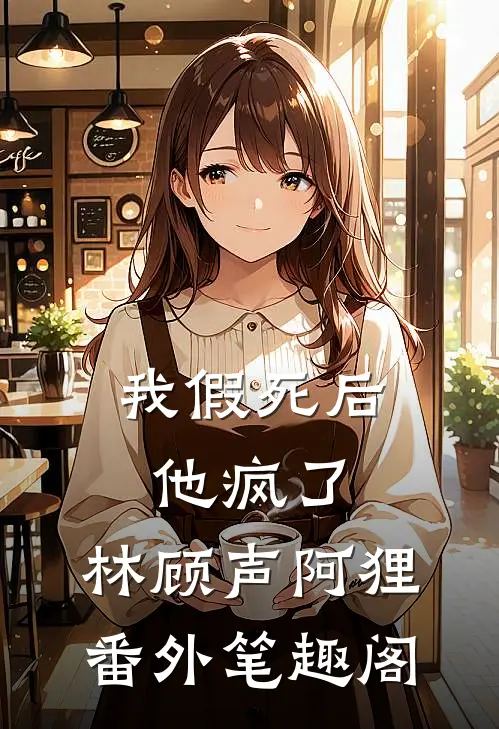 我假死后，他疯了：林顾声阿狸番外笔趣阁