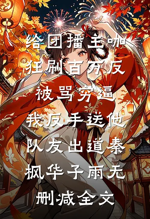 给团播主咖狂刷百万反被骂穷逼，我反手送他队友出道秦枫华子雨无删减全文