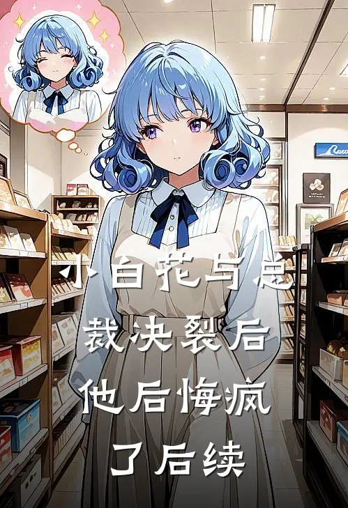小白花与总裁决裂后，他后悔疯了后续