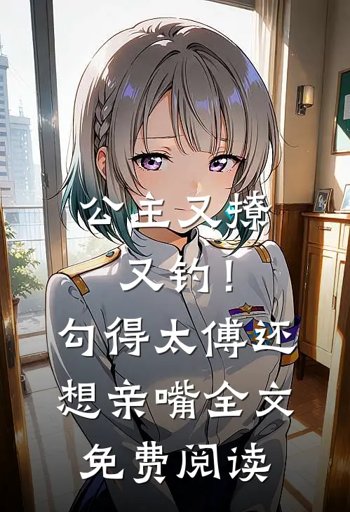 公主又撩又钓！勾得太傅还想亲嘴全文免费阅读