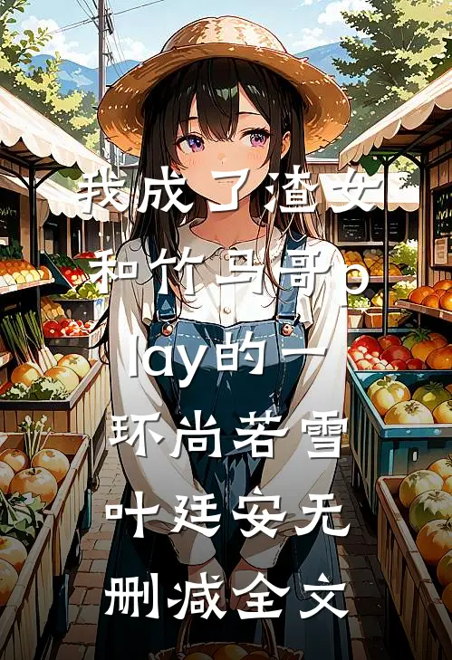 我成了渣女和竹马哥play的一环尚若雪叶廷安无删减全文