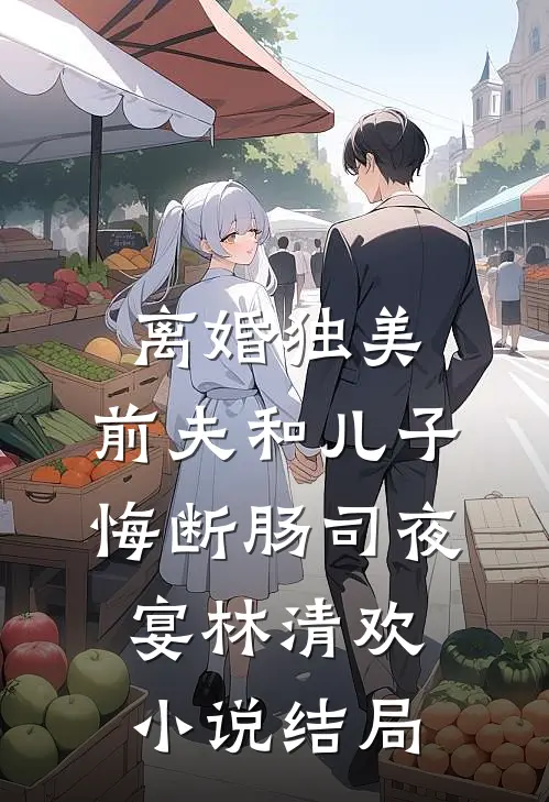 离婚独美，前夫和儿子悔断肠司夜宴林清欢小说结局