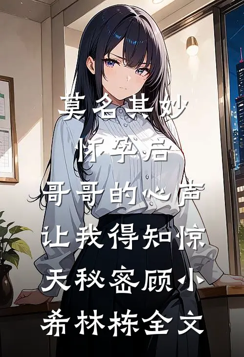 莫名其妙怀孕后，哥哥的心声让我得知惊天秘密顾小希林栋全文