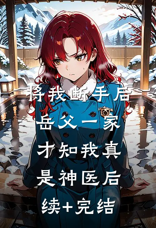 将我断手后，岳父一家才知我真是神医后续+完结