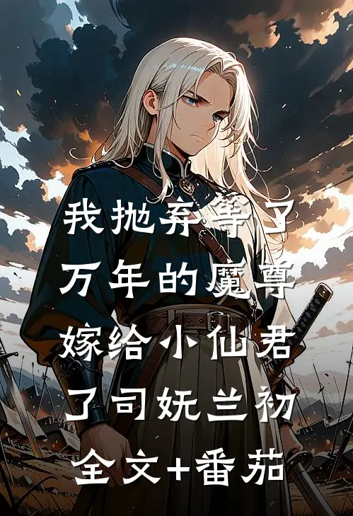 我抛弃等了万年的魔尊，嫁给小仙君了司妩兰初全文+番茄