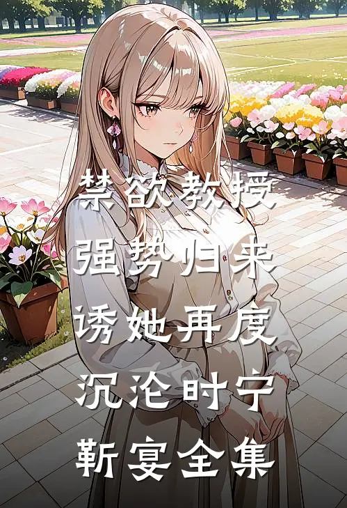 禁欲教授强势归来，诱她再度沉沦时宁靳宴 全集