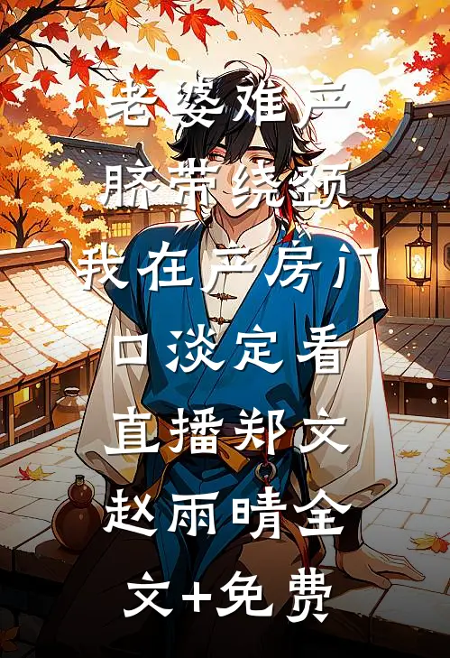 老婆难产脐带绕颈，我在产房门口淡定看直播郑文赵雨晴全文+免费