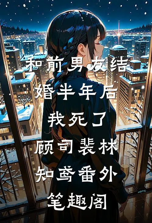 和前男友结婚半年后，我死了：顾司裴林知鸢番外笔趣阁