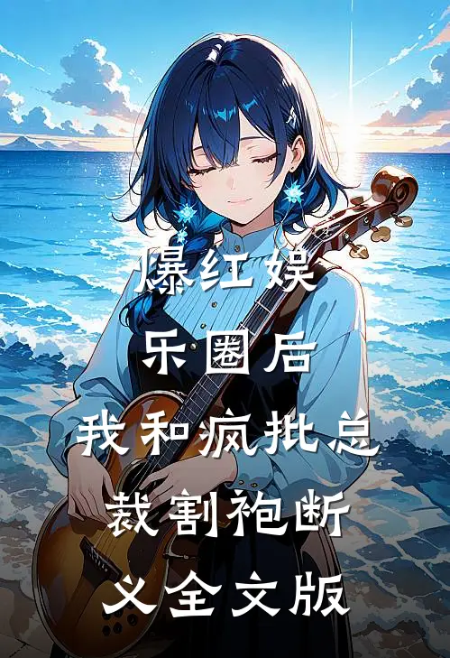 爆红娱乐圈后，我和疯批总裁割袍断义全文版