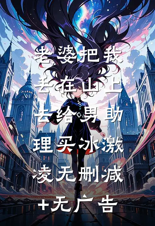 老婆把我丢在山上，去给男助理买冰激凌无删减+无广告