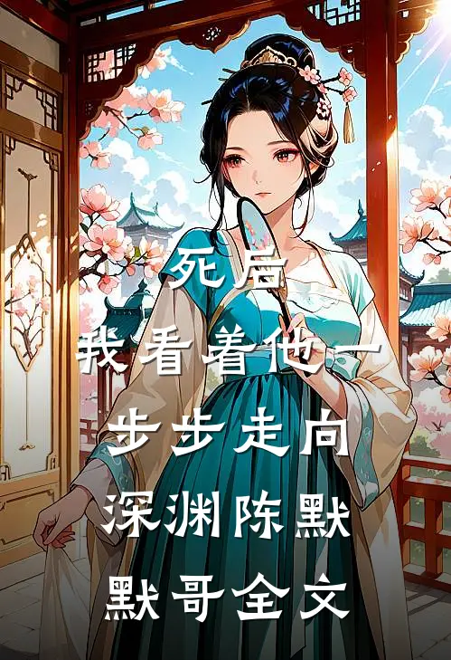 死后，我看着他一步步走向深渊陈默默哥全文