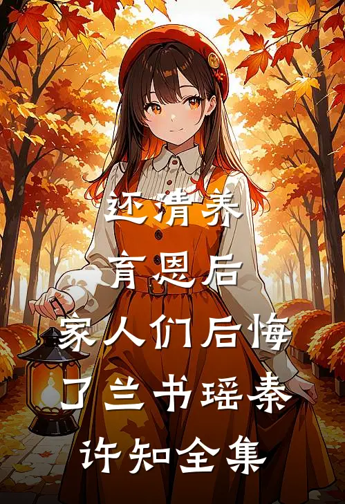还清养育恩后，家人们后悔了兰书瑶秦许知 全集