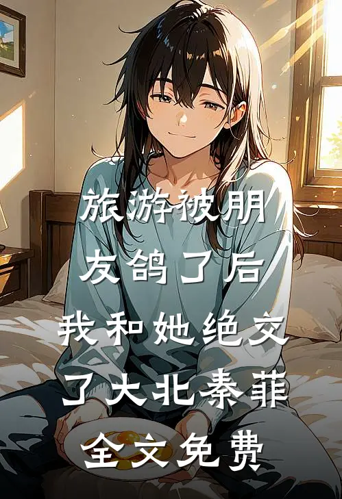 旅游被朋友鸽了后，我和她绝交了大北秦菲全文免费