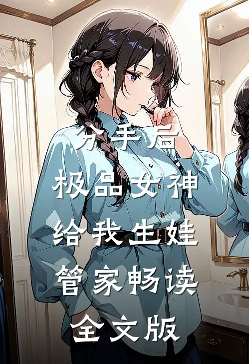 分手后，极品女神给我生娃管家畅读全文版