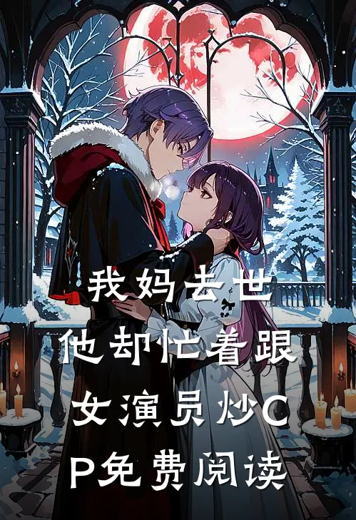 我妈去世，他却忙着跟女演员炒CP免费阅读