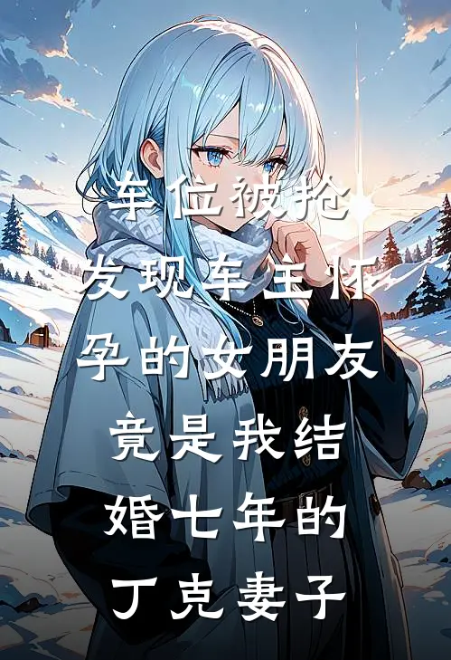 车位被抢，发现车主怀孕的女朋友竟是我结婚七年的丁克妻子