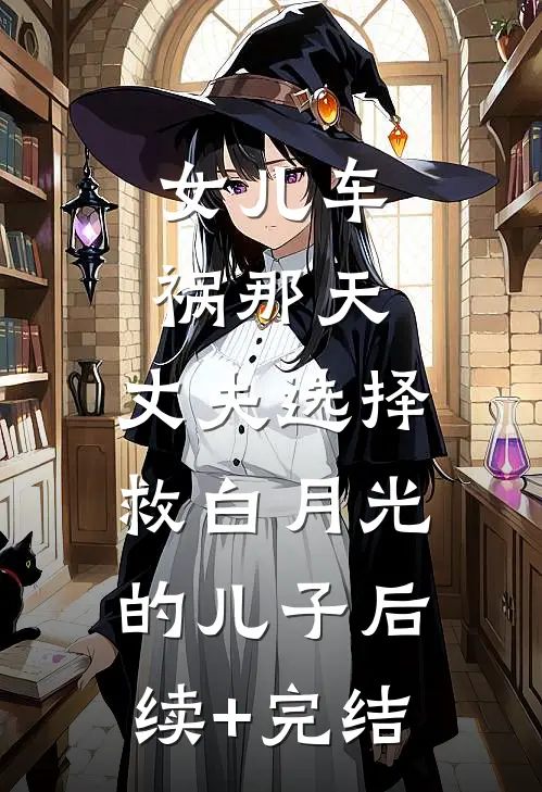 女儿车祸那天，丈夫选择救白月光的儿子后续+完结