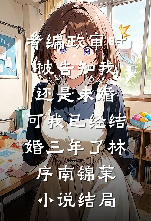 考编政审时被告知我还是未婚，可我已经结婚三年了林序南锦茉小说结局